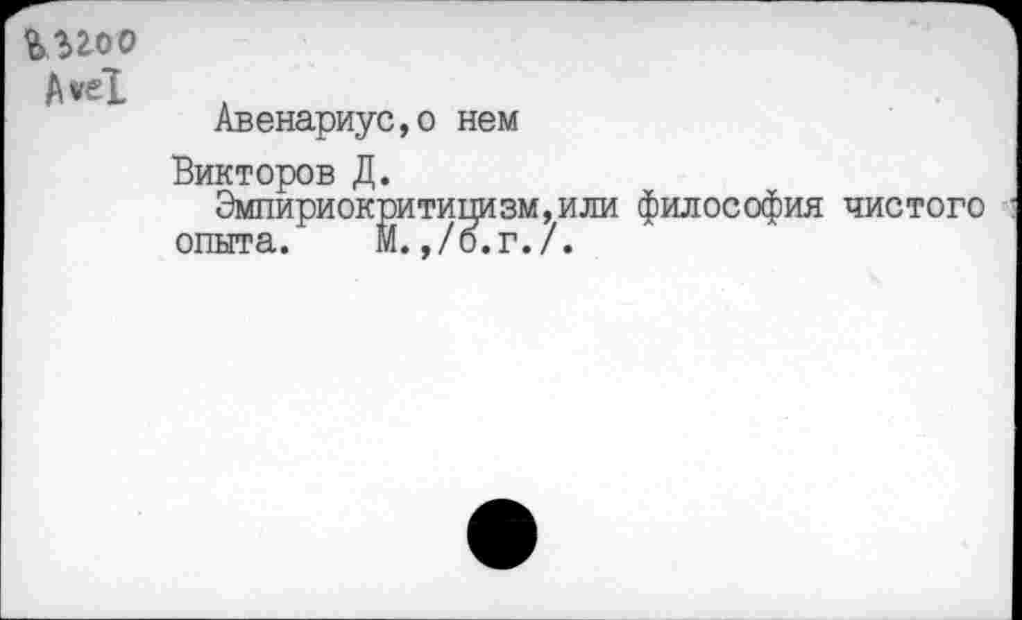 ﻿Авенариус,о нем
Викторов Д.
Эмпириокритицизм,или философия чистого ■ опыта. М.,/о.г./.